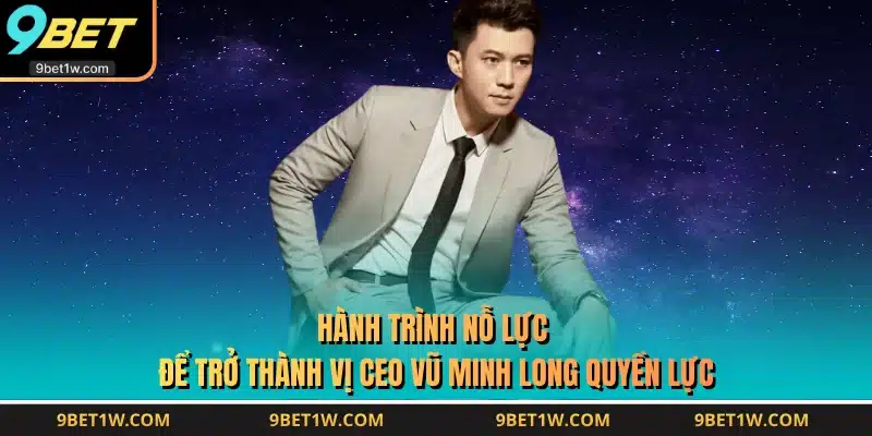 Hành trình nỗ lực để trở thành vị CEO Vũ Minh Long quyền lực