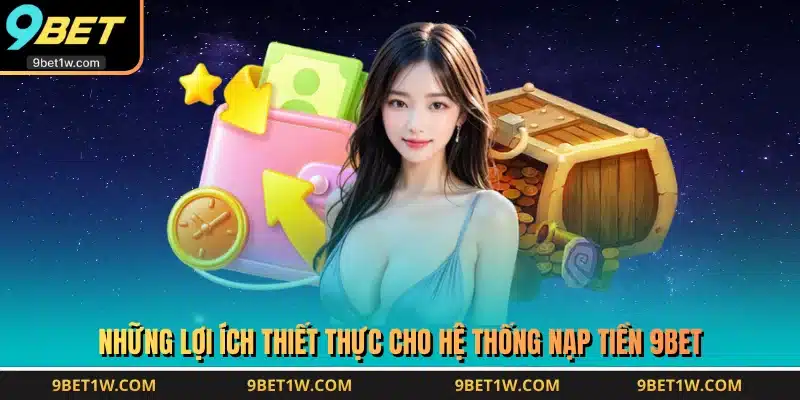 Những lợi ích thiết thực cho hệ thống nạp tiền 9BET